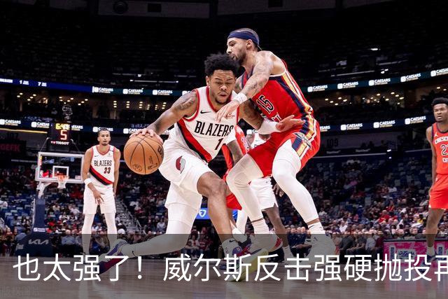 也太强了！威尔斯反击强硬抛投再进 6中6独揽16分打停老东家辽宁