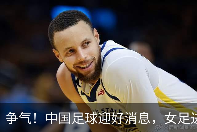 争气！中国足球迎好消息，女足进八强创最好成绩，男足海湾杯剑指决赛