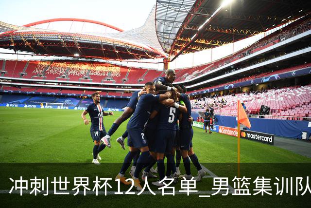 冲刺世界杯12人名单 男篮集训队还有5人将离开