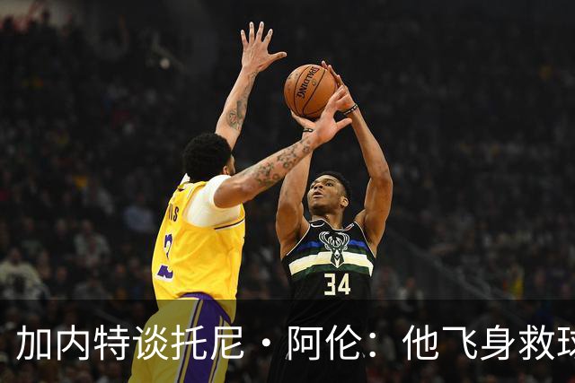 加内特谈托尼·阿伦：他飞身救球那下，我为他骄傲