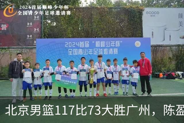 北京男篮117比73大胜广州，陈盈骏22分8助正负值+37