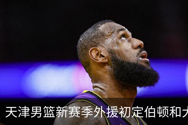 天津男篮新赛季外援初定伯顿和大卫-詹姆斯