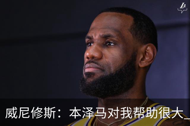 威尼修斯：本泽马对我帮助很大 我也要帮他得分
