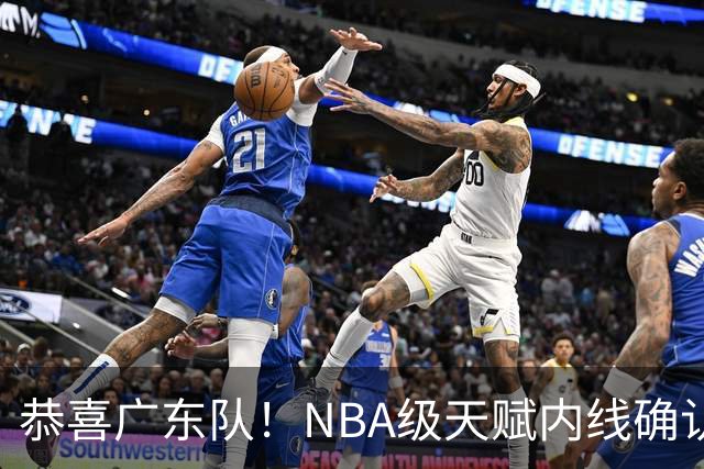 恭喜广东队！NBA级天赋内线确认加盟，保底总决赛了！