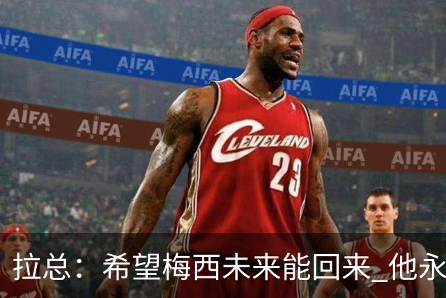 拉总：希望梅西未来能回来 他永远和巴萨联系在一起