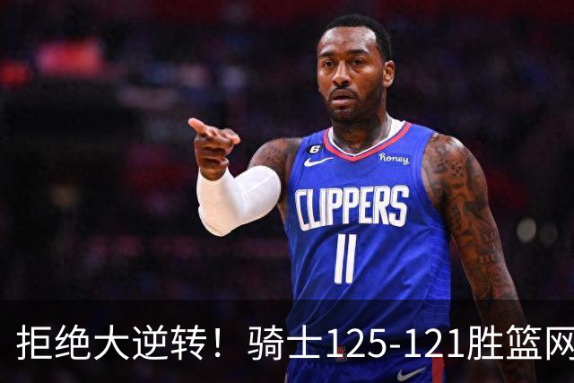 拒绝大逆转！骑士125-121胜篮网！此战看到4个事实：哈登令人担忧