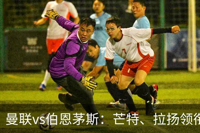曼联vs伯恩茅斯：芒特、拉扬领衔先发，B费、库尼亚替补