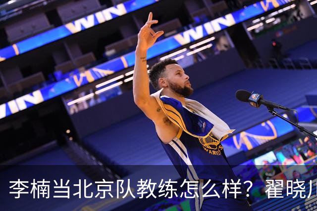 李楠当北京队教练怎么样？翟晓川毫不遮掩说心里话，说得真实在