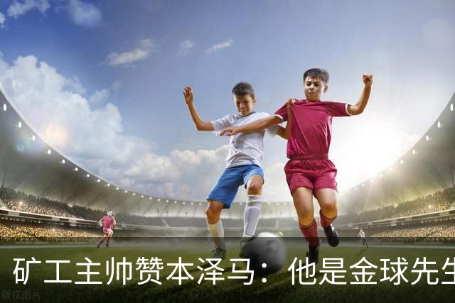 矿工主帅赞本泽马：他是金球先生 目前最强的前锋