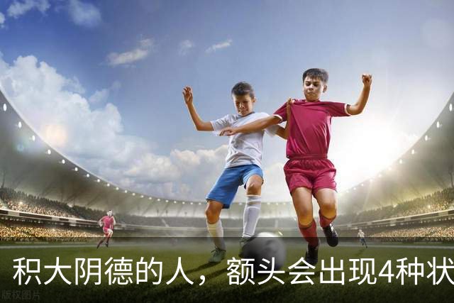 积大阴德的人，额头会出现4种状态，相由心生，不无道理