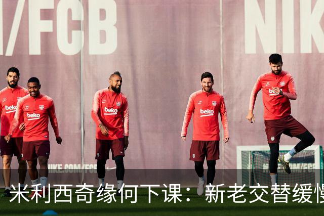 米利西奇缘何下课：新老交替缓慢 成绩未能达到外界期待
