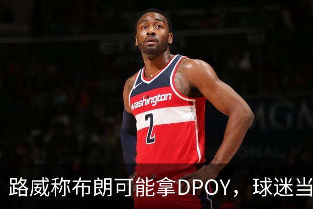 路威称布朗可能拿DPOY，球迷当场反驳：他防守没那么神
