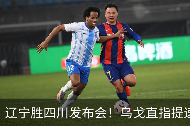 辽宁胜四川发布会！乌戈直指提速点赞2将，库珀表态强调磨合！