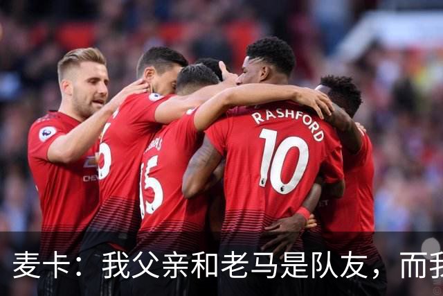 麦卡：我父亲和老马是队友，而我和梅西是队友，这疯狂又美妙