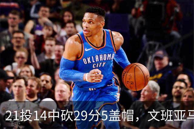 21投14中砍29分5盖帽，文班亚马这场只打了26分钟